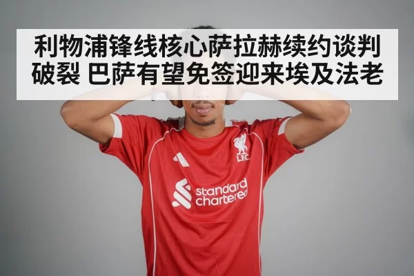 利物浦锋线核心萨拉赫续约谈判破裂 巴萨有望免签迎来埃及法老