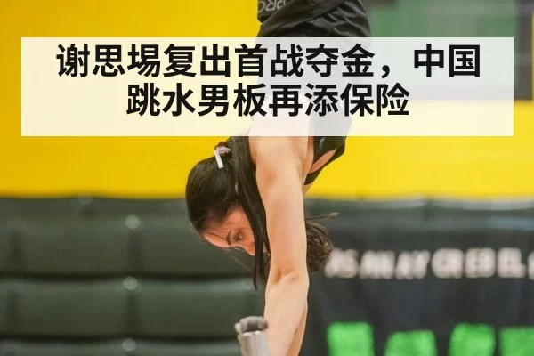 谢思埸复出首战夺金，中国跳水男板再添保险